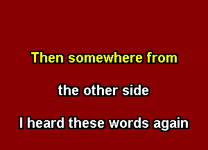 Then somewhere from

the other side

I heard these words again