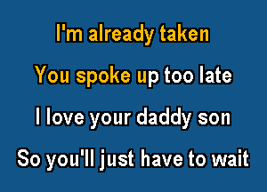 I'm already taken
You spoke up too late

I love your daddy son

So you'll just have to wait