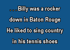 . . . Billy was a rocker

down in Baton Rouge

He liked to sing country

in his tennis shoes