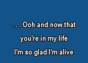 ...Ooh and nowthat

you're in my life

I'm so glad I'm alive