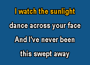 I watch the sunlight
dance across your face

And I've never been

this swept away