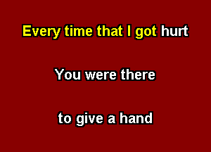 Every time that I got hurt

You were there

to give a hand
