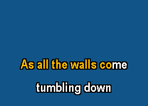 As all the walls come

tumbling down