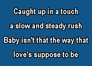 Caught up in a touch

a slow and steady rush

Baby isn't that the way that

love's suppose to be