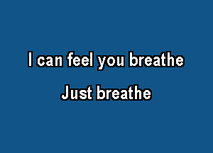 I can feel you breathe

J ust breathe