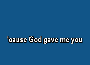 'cause God gave me you