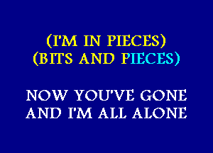 (I'M IN PIECES)
(BITS AND PIECES)

NOW YOU'VE GONE
AND I'M ALL ALONE