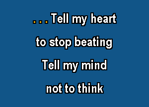 . . . Tell my heart

to stop beating

Tell my mind

not to think