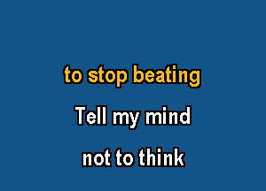 to stop beating

Tell my mind

not to think