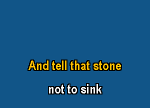 And tell that stone

not to sink