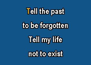 Tell the past

to be forgotten

Tell my life

not to exist