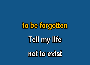 to be forgotten

Tell my life

not to exist