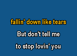 fallin' down like tears

But don't tell me

to stop lovin' you