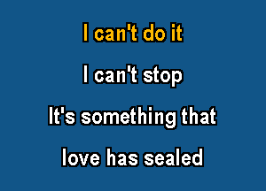 I can't do it

I can't stop

It's something that

love has sealed