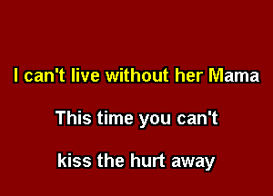 I can't live without her Mama

This time you can't

kiss the hurt away