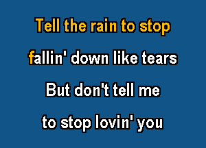 Tell the rain to stop

fallin' down like tears
But don't tell me

to stop lovin' you