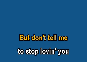 But don't tell me

to stop lovin' you