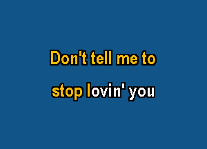 Don't tell me to

stop lovin' you