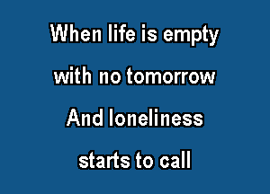 When life is empty

with no tomorrow
And loneliness

starts to call