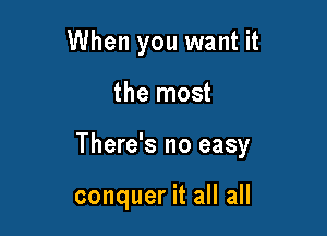 When you want it

the most

There's no easy

conquer it all all