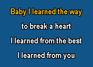 Baby I learned the way
to break a heart

I learned from the best

I learned from you