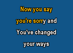 Now you say

you're sorry and

You've changed

your ways