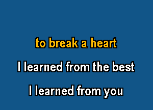 to break a heart

I learned from the best

I learned from you