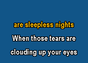 are sleepless nights

When those tears are

clouding up your eyes