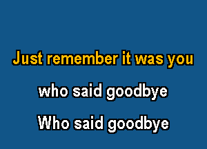 Just remember it was you

who said goodbye

Who said goodbye