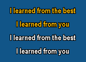 I learned from the best
I learned from you

I learned from the best

I learned from you