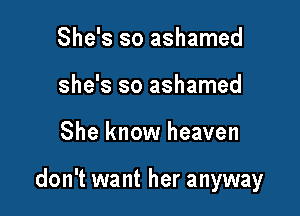 She's so ashamed
she's so ashamed

She know heaven

don't want her anyway