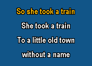So she took a train

She took a train

To a little old town

without a name