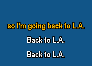 so I'm going back to LA.

Back to LA.
Back to LA.