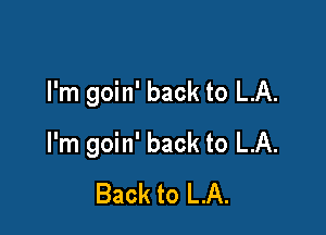 I'm goin' back to LA.

I'm goin' back to LA.
Back to LA.