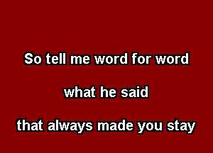 So tell me word for word

what he said

that always made you stay