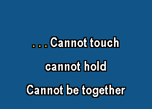 ...Cannot touch

cannot hold

Cannot be together