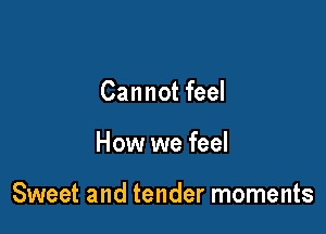 Cannot feel

How we feel

Sweet and tender moments
