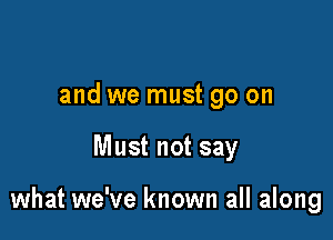 and we must go on

Must not say

what we've known all along