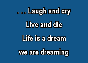 ...Laugh and cry

Live and die
Life is a dream

we are dreaming