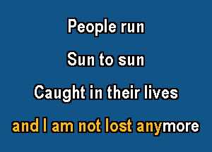 People run
Sun to sun

Caught in their lives

and I am not lost anymore