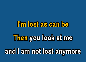 I'm lost as can be

Then you look at me

and I am not lost anymore