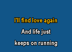 I'll find love again

And Iifejust

keeps on running