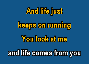 And Iifejust
keeps on running

You look at me

and life comes from you