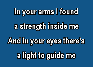 In your arms I found

a strength inside me

And in your eyes there's

a light to guide me
