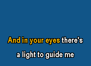 And in your eyes there's

a light to guide me