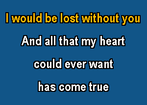 I would be lost without you

And all that my heart
could ever want

has come true