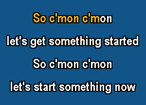 So c'mon c'mon

let's get something started

80 c'mon c'mon

let's start something now