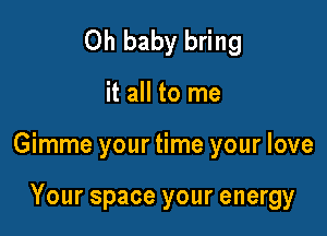 Oh baby bring

it all to me

Gimme your time your love

Your space your energy