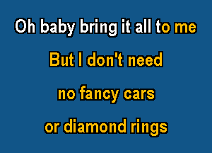 Oh baby bring it all to me
But I don't need

no fancy cars

or diamond rings