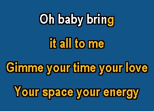 Oh baby bring

it all to me

Gimme your time your love

Your space your energy